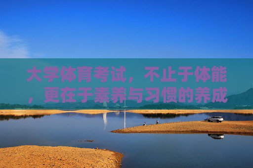 大学体育考试,不止于体能,更在于素养与习惯的养成,大学体育考试,超越体能,涵养素养与习惯 大学体育考试,不止于体能,更在于素养与习惯的养成,大学体育考试,超越体能,涵养素养与习惯