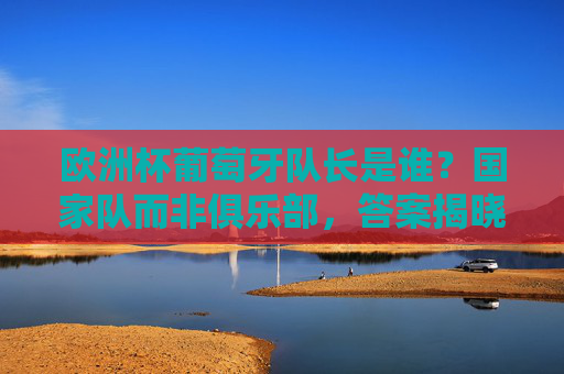 欧洲杯葡萄牙队长是谁？国家队而非俱乐部，答案揭晓！欧洲杯葡萄牙国家队队长揭晓！
