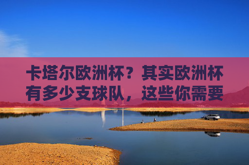 卡塔尔欧洲杯？其实欧洲杯有多少支球队，这些你需要知道，卡塔尔欧洲杯？其实欧洲杯有多少支球队，你需要知道