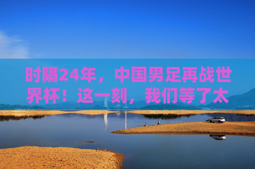 时隔24年,中国男足再战世界杯!这一刻,我们等了太久,时隔24年,中国男足再战世界杯!我们等了太久 时隔24年,中国男足再战世界杯!这一刻,我们等了太久,时隔24年,中国男足再战世界杯!我们等了太久