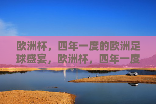 欧洲杯,四年一度的欧洲足球盛宴,欧洲杯,四年一度的欧洲足球盛宴 欧洲杯,四年一度的欧洲足球盛宴,欧洲杯,四年一度的欧洲足球盛宴