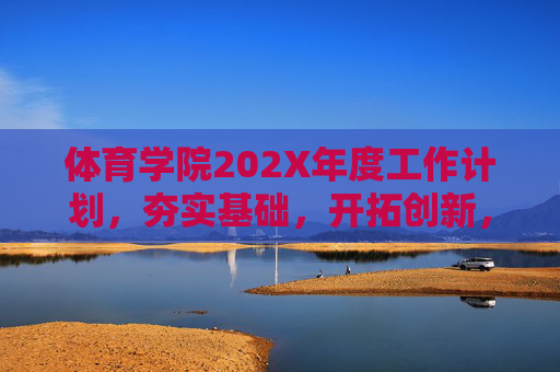 体育学院202X年度工作计划，夯实基础，开拓创新，推动高质量发展，夯实基础 开拓创新 推动高质量发展——体育学院202X年度工作计划