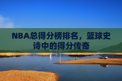 NBA总得分榜排名,篮球史诗中的得分传奇 NBA总得分榜排名,篮球史诗中的得分传奇