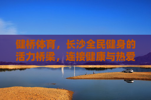 健桥体育,长沙全民健身的活力桥梁,连接健康与热爱,健桥体育,长沙全民健身的活力桥梁,连接健康与热爱 健桥体育,长沙全民健身的活力桥梁,连接健康与热爱,健桥体育,长沙全民健身的活力桥梁,连接健康与热爱