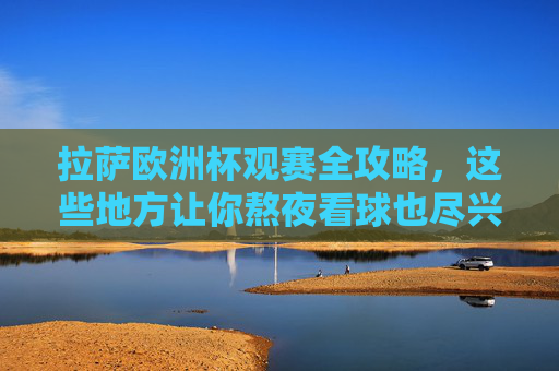 拉萨欧洲杯观赛全攻略，这些地方让你熬夜看球也尽兴！拉萨欧洲杯观赛全攻略，熬夜看球也尽兴！