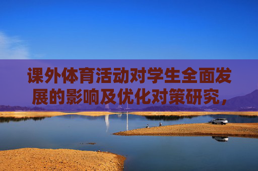课外体育活动对学生全面发展的影响及优化对策研究,课外体育活动对学生全面发展的影响及优化对策 课外体育活动对学生全面发展的影响及优化对策研究,课外体育活动对学生全面发展的影响及优化对策