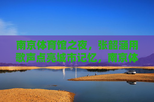 南京体育馆之夜，张韶涵用歌声点亮城市记忆，南京体育馆之夜，张韶涵歌声点亮城市记忆