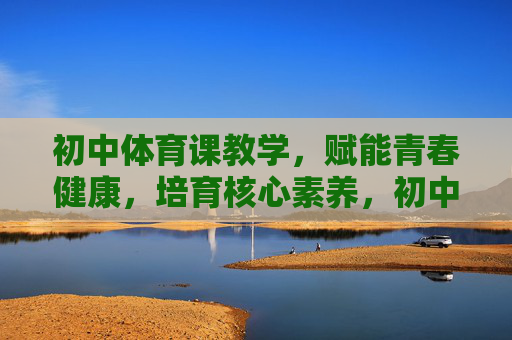 初中体育课教学,赋能青春健康,培育核心素养,初中体育课教学,赋能青春健康 培育核心素养 初中体育课教学,赋能青春健康,培育核心素养,初中体育课教学,赋能青春健康 培育核心素养