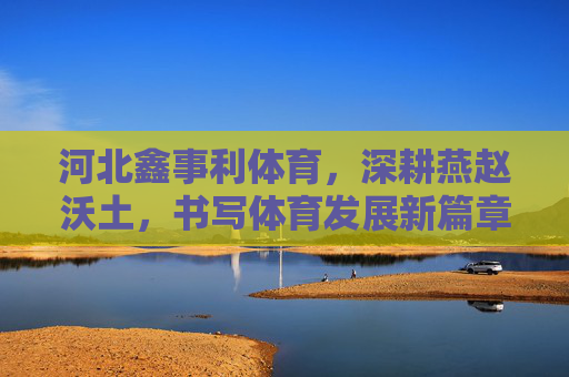 河北鑫事利体育,深耕燕赵沃土,书写体育发展新篇章,深耕燕赵沃土,鑫事利体育谱体育新篇 河北鑫事利体育,深耕燕赵沃土,书写体育发展新篇章,深耕燕赵沃土,鑫事利体育谱体育新篇