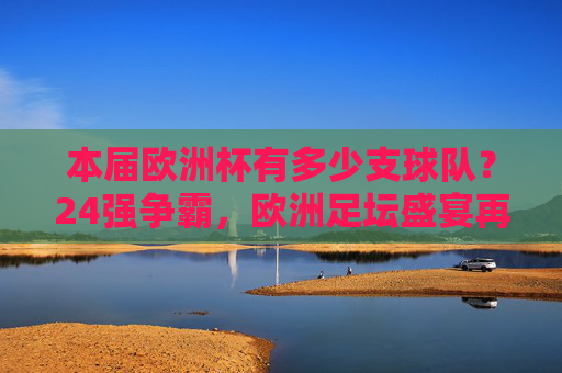 本届欧洲杯有多少支球队?24强争霸,欧洲足坛盛宴再启,24强争霸,欧洲杯盛宴再启 本届欧洲杯有多少支球队?24强争霸,欧洲足坛盛宴再启,24强争霸,欧洲杯盛宴再启