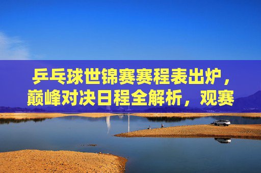 乒乓球世锦赛赛程表出炉,巅峰对决日程全解析,观赛指南速收,乒乓球世锦赛赛程出炉,巅峰对决日程全解析,观赛指南速收 乒乓球世锦赛赛程表出炉,巅峰对决日程全解析,观赛指南速收,乒乓球世锦赛赛程出炉,巅峰对决日程全解析,观赛指南速收