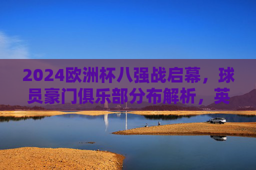 2024欧洲杯八强战启幕,球员豪门俱乐部分布解析,英超西甲德甲豪门占主导,2024欧洲杯八强战,球员豪门俱乐部分布,英超西甲德甲占主导 2024欧洲杯八强战启幕,球员豪门俱乐部分布解析,英超西甲德甲豪门占主导,2024欧洲杯八强战,球员豪门俱乐部分布,英超西甲德甲占主导