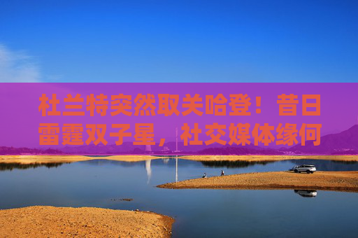 杜兰特突然取关哈登!昔日雷霆双子星,社交媒体缘何失联?杜兰特取关哈登!昔日雷霆双子星社交媒体缘何失联? 杜兰特突然取关哈登!昔日雷霆双子星,社交媒体缘何失联?杜兰特取关哈登!昔日雷霆双子星社交媒体缘何失联?