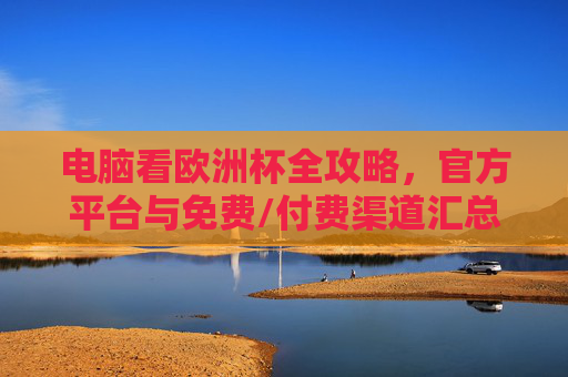 电脑看欧洲杯全攻略,官方平台与免费/付费渠道汇总,电脑看欧洲杯全攻略,官方平台与免费/付费渠道汇总 电脑看欧洲杯全攻略,官方平台与免费/付费渠道汇总,电脑看欧洲杯全攻略,官方平台与免费/付费渠道汇总