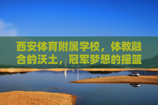西安体育附属学校,体教融合的沃土,冠军梦想的摇篮,西安体育附属学校,体教融合沃土,冠军梦想摇篮 西安体育附属学校,体教融合的沃土,冠军梦想的摇篮,西安体育附属学校,体教融合沃土,冠军梦想摇篮