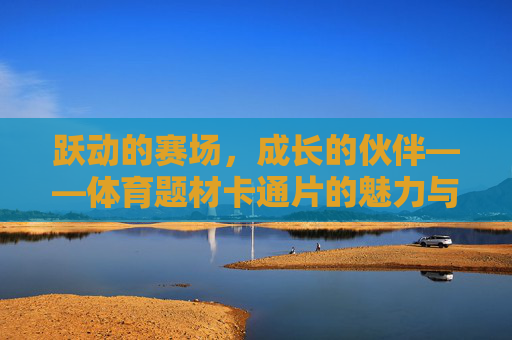 跃动的赛场,成长的伙伴——体育题材卡通片的魅力与力量,体育卡通,赛场跃动与伙伴成长的力量 跃动的赛场,成长的伙伴——体育题材卡通片的魅力与力量,体育卡通,赛场跃动与伙伴成长的力量