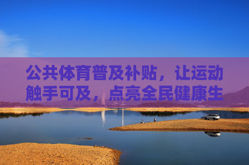 公共体育普及补贴，让运动触手可及，点亮全民健康生活，公共体育补贴普及，运动触手可及点亮全民健康