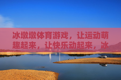 冰墩墩体育游戏,让运动萌趣起来,让快乐动起来,冰墩墩萌趣体育游戏,快乐运动动起来 冰墩墩体育游戏,让运动萌趣起来,让快乐动起来,冰墩墩萌趣体育游戏,快乐运动动起来