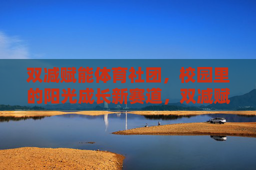 双减赋能体育社团，校园里的阳光成长新赛道，双减赋能体育社团，阳光成长新赛道