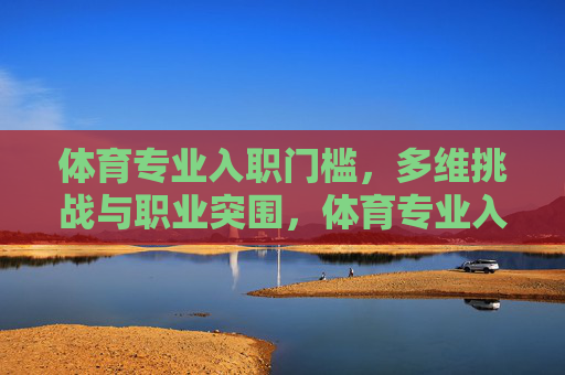 体育专业入职门槛，多维挑战与职业突围，体育专业入职门槛，多维挑战下的职业突围
