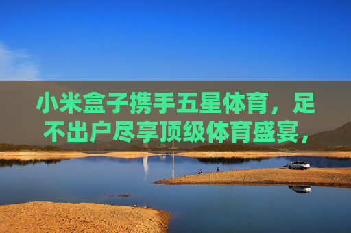 小米盒子携手五星体育,足不出户尽享顶级体育盛宴,小米盒子携手五星体育,足不出户尽享顶级体育盛宴 小米盒子携手五星体育,足不出户尽享顶级体育盛宴,小米盒子携手五星体育,足不出户尽享顶级体育盛宴