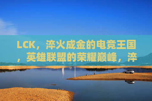LCK,淬火成金的电竞王国,英雄联盟的荣耀巅峰,淬火成金的电竞王国,LCK与英雄联盟的荣耀巅峰 LCK,淬火成金的电竞王国,英雄联盟的荣耀巅峰,淬火成金的电竞王国,LCK与英雄联盟的荣耀巅峰