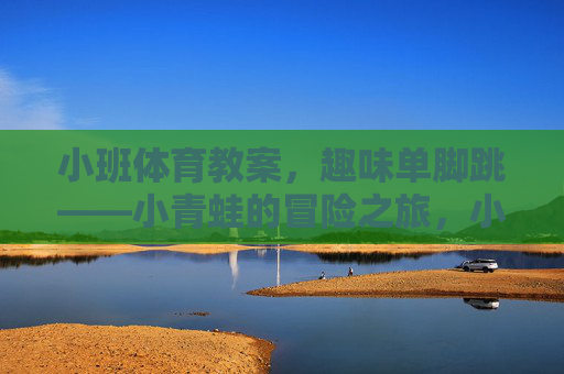 小班体育教案,趣味单脚跳——小青蛙的冒险之旅,小班体育教案,趣味单脚跳——小青蛙的冒险之旅 小班体育教案,趣味单脚跳——小青蛙的冒险之旅,小班体育教案,趣味单脚跳——小青蛙的冒险之旅
