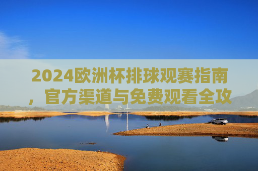 2024欧洲杯排球观赛指南,官方渠道与免费观看全攻略,2024欧洲杯排球观赛全攻略,官方渠道与免费观看指南 2024欧洲杯排球观赛指南,官方渠道与免费观看全攻略,2024欧洲杯排球观赛全攻略,官方渠道与免费观看指南