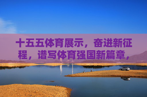 十五五体育展示,奋进新征程,谱写体育强国新篇章,十五五体育展示奋进新征程 谱写体育强国新篇章 十五五体育展示,奋进新征程,谱写体育强国新篇章,十五五体育展示奋进新征程 谱写体育强国新篇章