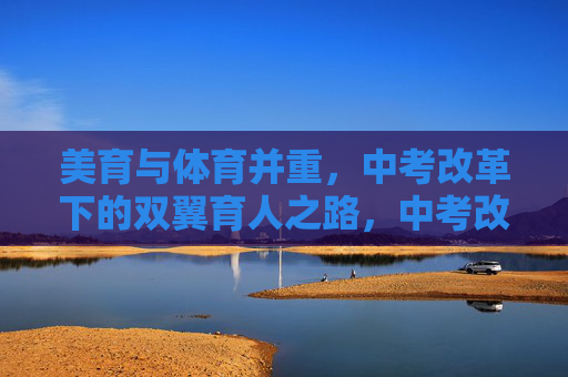 美育与体育并重，中考改革下的双翼育人之路，中考改革下的美育体育双翼育人之路