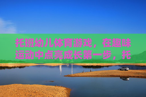托班幼儿体育游戏,在趣味运动中点亮成长第一步,托班趣味体育游戏,点亮成长第一步 托班幼儿体育游戏,在趣味运动中点亮成长第一步,托班趣味体育游戏,点亮成长第一步