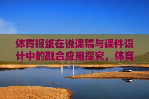 体育报纸在说课稿与课件设计中的融合应用探究,体育报纸在说课稿与课件设计中的融合应用探究 体育报纸在说课稿与课件设计中的融合应用探究,体育报纸在说课稿与课件设计中的融合应用探究