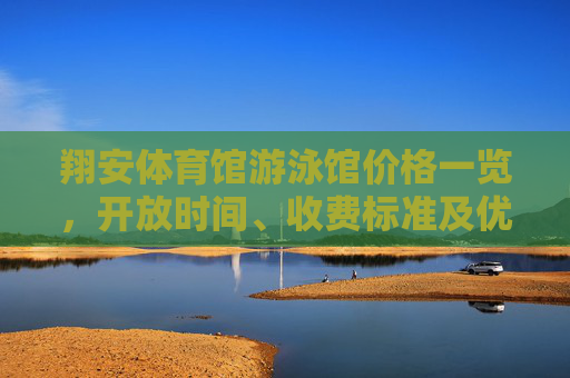 翔安体育馆游泳馆价格一览，开放时间、收费标准及优惠信息全解析，翔安体育馆游泳馆开放时间、收费标准及优惠信息全解析