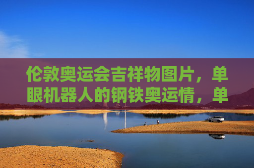 伦敦奥运会吉祥物图片,单眼机器人的钢铁奥运情,单眼机器人,伦敦奥运吉祥物的钢铁奥运情 伦敦奥运会吉祥物图片,单眼机器人的钢铁奥运情,单眼机器人,伦敦奥运吉祥物的钢铁奥运情