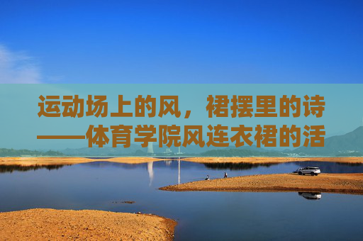 运动场上的风，裙摆里的诗——体育学院风连衣裙的活力美学，裙摆舞动运动风，体育学院连衣裙活力美学