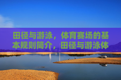 田径与游泳,体育赛场的基本规则简介,田径与游泳体育赛场基本规则简介 田径与游泳,体育赛场的基本规则简介,田径与游泳体育赛场基本规则简介