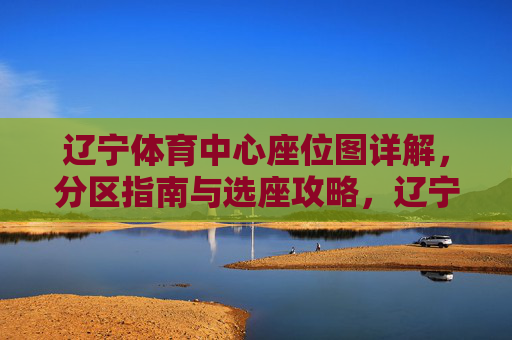 辽宁体育中心座位图详解,分区指南与选座攻略,辽宁体育中心座位图详解,分区指南与选座攻略 辽宁体育中心座位图详解,分区指南与选座攻略,辽宁体育中心座位图详解,分区指南与选座攻略