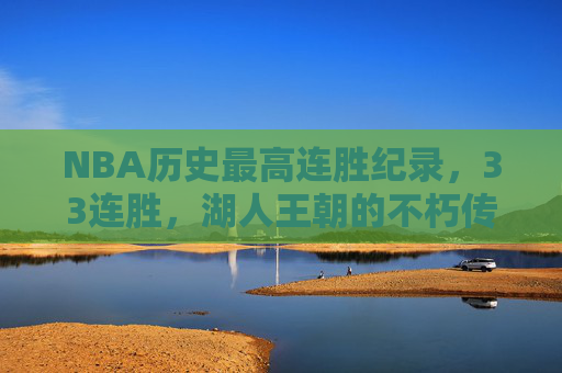 NBA历史最高连胜纪录,33连胜,湖人王朝的不朽传奇,33连胜!NBA历史最高,湖人王朝不朽传奇 NBA历史最高连胜纪录,33连胜,湖人王朝的不朽传奇,33连胜!NBA历史最高,湖人王朝不朽传奇