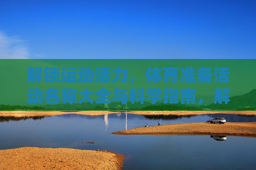 解锁运动活力,体育准备活动名称大全与科学指南,解锁运动活力,体育准备活动名称大全与科学指南 解锁运动活力,体育准备活动名称大全与科学指南,解锁运动活力,体育准备活动名称大全与科学指南