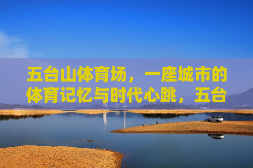 五台山体育场,一座城市的体育记忆与时代心跳,五台山体育场,城市的体育记忆与时代心跳 五台山体育场,一座城市的体育记忆与时代心跳,五台山体育场,城市的体育记忆与时代心跳
