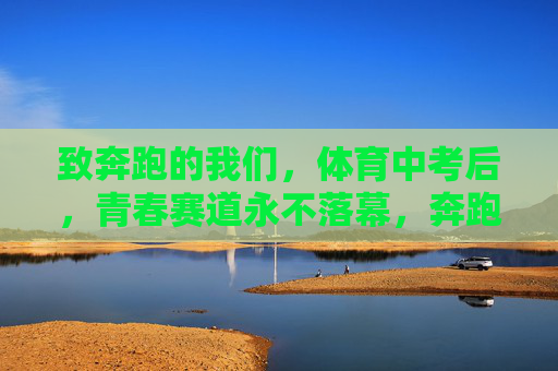 致奔跑的我们，体育中考后，青春赛道永不落幕，奔跑的我们，青春赛道永不落幕