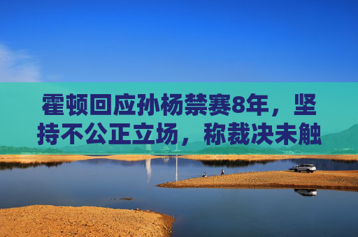 霍顿回应孙杨禁赛8年,坚持不公正立场,称裁决未触及核心争议,霍顿回应孙杨禁赛8年,坚持不公正立场 称裁决未触核心争议 霍顿回应孙杨禁赛8年,坚持不公正立场,称裁决未触及核心争议,霍顿回应孙杨禁赛8年,坚持不公正立场 称裁决未触核心争议