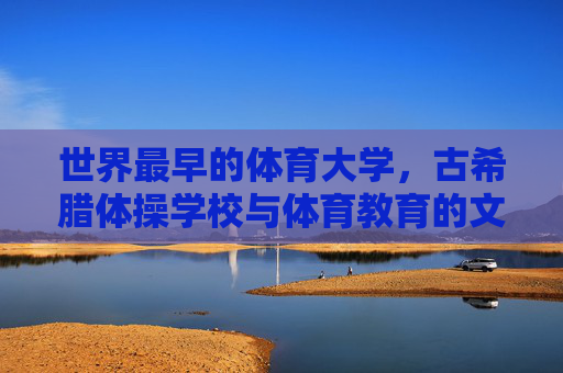 世界最早的体育大学，古希腊体操学校与体育教育的文明曙光