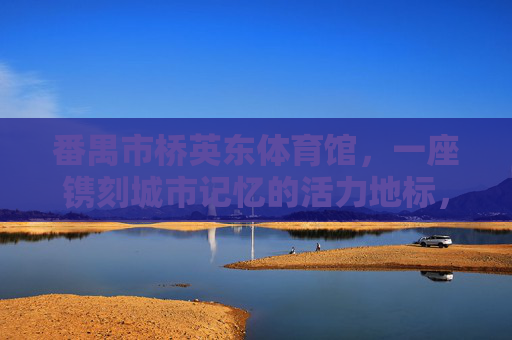 番禺市桥英东体育馆，一座镌刻城市记忆的活力地标，番禺市桥英东体育馆，镌刻城市记忆的活力地标