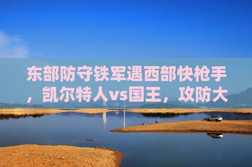 东部防守铁军遇西部快枪手,凯尔特人vs国王,攻防大战一触即发,东部防守铁军VS西部快枪手!凯尔特人vs国王攻防大战 东部防守铁军遇西部快枪手,凯尔特人vs国王,攻防大战一触即发,东部防守铁军VS西部快枪手!凯尔特人vs国王攻防大战