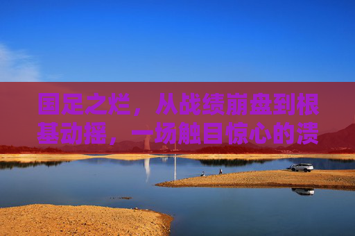 国足之烂,从战绩崩盘到根基动摇,一场触目惊心的溃烂,国足溃烂,从战绩崩盘到根基动摇 国足之烂,从战绩崩盘到根基动摇,一场触目惊心的溃烂,国足溃烂,从战绩崩盘到根基动摇