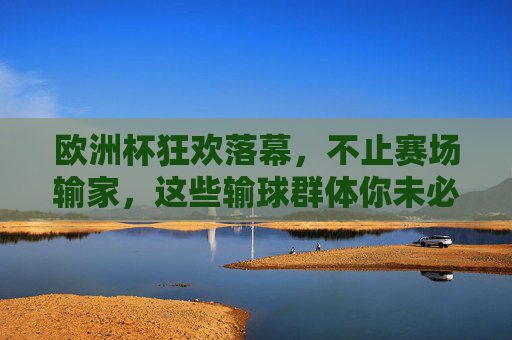 欧洲杯狂欢落幕,不止赛场输家,这些输球群体你未必知道,欧洲杯落幕,赛场外的隐形输家 欧洲杯狂欢落幕,不止赛场输家,这些输球群体你未必知道,欧洲杯落幕,赛场外的隐形输家