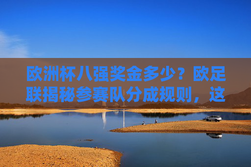 欧洲杯八强奖金多少?欧足联揭秘参赛队分成规则,这笔钱怎么分?欧足联揭秘欧洲杯八强奖金分成规则 欧洲杯八强奖金多少?欧足联揭秘参赛队分成规则,这笔钱怎么分?欧足联揭秘欧洲杯八强奖金分成规则