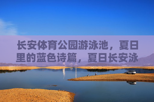 长安体育公园游泳池，夏日里的蓝色诗篇，夏日长安泳池，蓝色诗篇