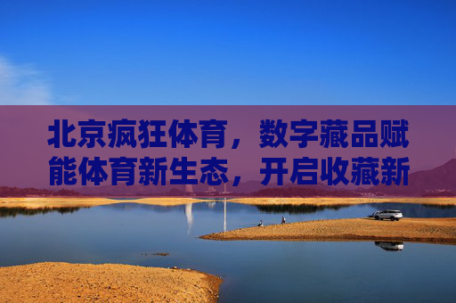 北京疯狂体育,数字藏品赋能体育新生态,开启收藏新纪元,北京疯狂体育,数字藏品赋能体育新生态 开启收藏新纪元 北京疯狂体育,数字藏品赋能体育新生态,开启收藏新纪元,北京疯狂体育,数字藏品赋能体育新生态 开启收藏新纪元